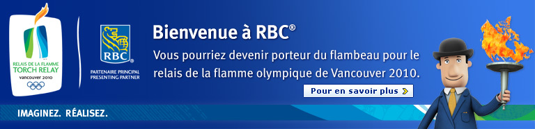 Bienvenue &agrave; RBC&reg;.  Vous pourriez devenir porteur du flambeau pour le relais de la flamme olympique de Vancouver 2010. Pour en savoir plus.  Imaginez.  R&eacute;alisez.